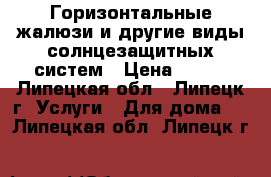 Горизонтальные жалюзи и другие виды солнцезащитных систем › Цена ­ 600 - Липецкая обл., Липецк г. Услуги » Для дома   . Липецкая обл.,Липецк г.